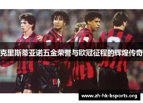 克里斯蒂亚诺五金荣誉与欧冠征程的辉煌传奇