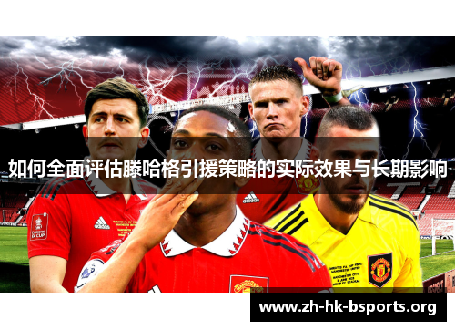 如何全面评估滕哈格引援策略的实际效果与长期影响