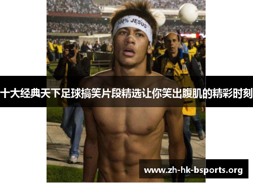 十大经典天下足球搞笑片段精选让你笑出腹肌的精彩时刻