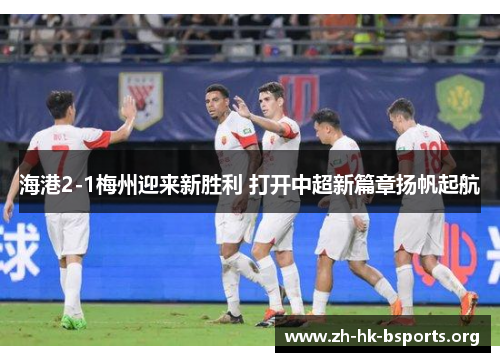 海港2-1梅州迎来新胜利 打开中超新篇章扬帆起航