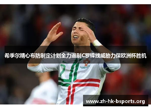 希季尔精心布防制定计划全力遏制C罗锋线威胁力保欧洲杯胜机