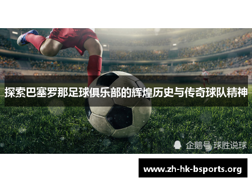 探索巴塞罗那足球俱乐部的辉煌历史与传奇球队精神