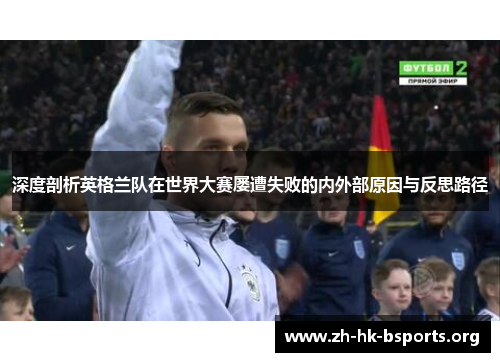 深度剖析英格兰队在世界大赛屡遭失败的内外部原因与反思路径