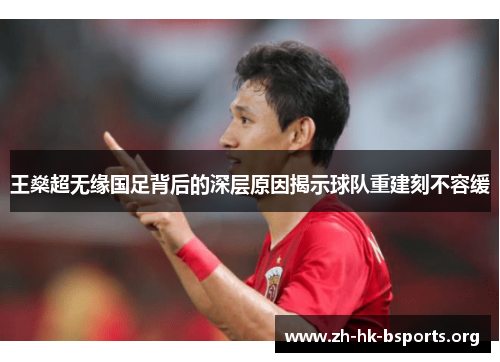 王燊超无缘国足背后的深层原因揭示球队重建刻不容缓