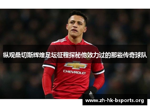 纵观桑切斯辉煌足坛征程探秘他效力过的那些传奇球队 纵观桑切斯辉煌足坛征程探秘他效力过的那些传奇球队